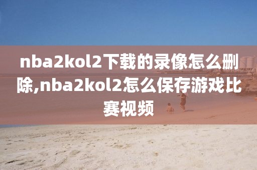 nba2kol2下载的录像怎么删除,nba2kol2怎么保存游戏比赛视频