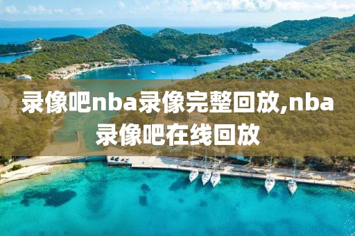 录像吧nba录像完整回放,nba录像吧在线回放