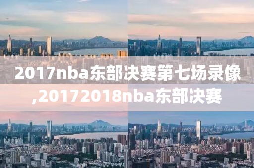 2017nba东部决赛第七场录像,20172018nba东部决赛