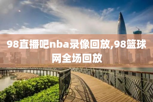 98直播吧nba录像回放,98篮球网全场回放