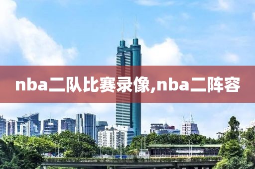 nba二队比赛录像,nba二阵容