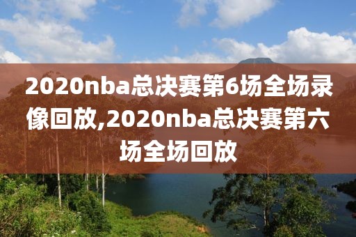 2020nba总决赛第6场全场录像回放,2020nba总决赛第六场全场回放