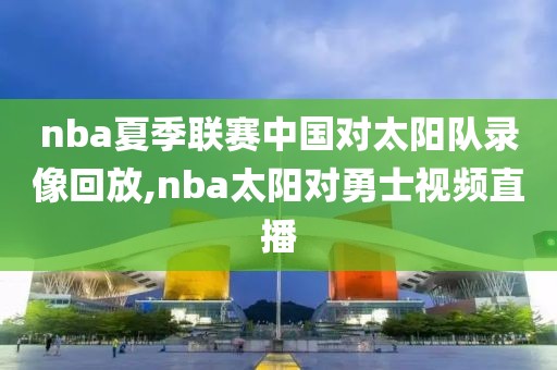 nba夏季联赛中国对太阳队录像回放,nba太阳对勇士视频直播