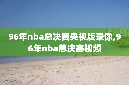 96年nba总决赛央视版录像,96年nba总决赛视频