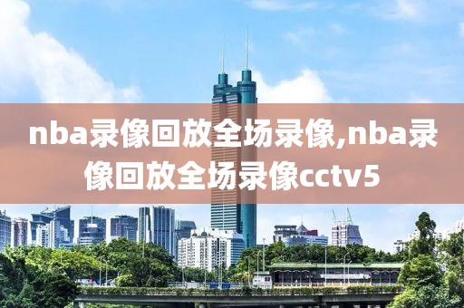 nba录像回放全场录像,nba录像回放全场录像cctv5