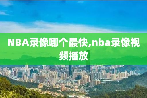 NBA录像哪个最快,nba录像视频播放