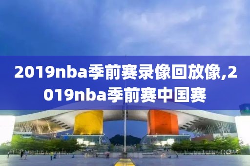 2019nba季前赛录像回放像,2019nba季前赛中国赛