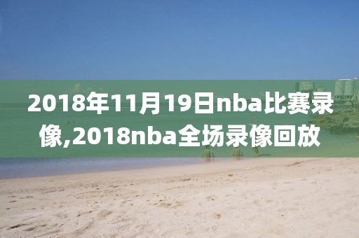 2018年11月19日nba比赛录像,2018nba全场录像回放