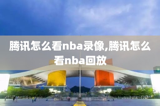 腾讯怎么看nba录像,腾讯怎么看nba回放