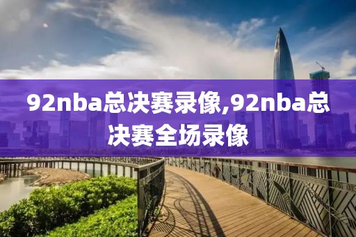 92nba总决赛录像,92nba总决赛全场录像