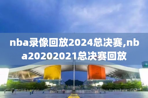 nba录像回放2024总决赛,nba20202021总决赛回放