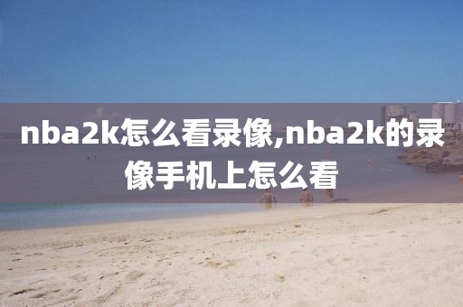 nba2k怎么看录像,nba2k的录像手机上怎么看