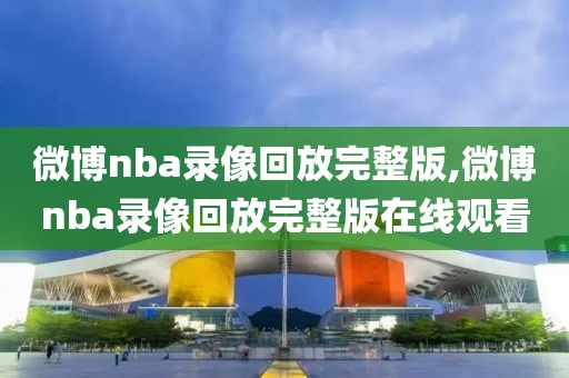 微博nba录像回放完整版,微博nba录像回放完整版在线观看