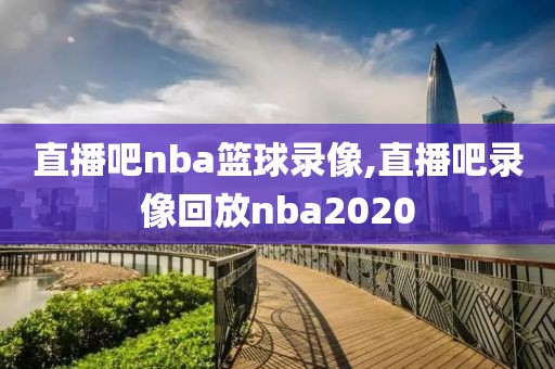 直播吧nba篮球录像,直播吧录像回放nba2020