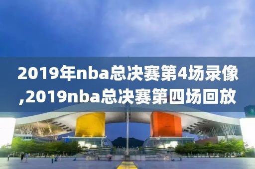 2019年nba总决赛第4场录像,2019nba总决赛第四场回放