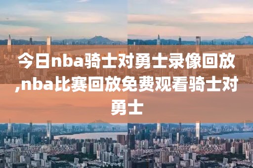 今日nba骑士对勇士录像回放,nba比赛回放免费观看骑士对勇士