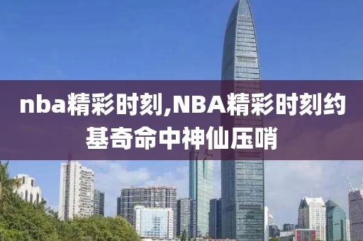 nba精彩时刻,NBA精彩时刻约基奇命中神仙压哨