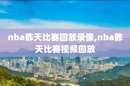 nba昨天比赛回放录像,nba昨天比赛视频回放