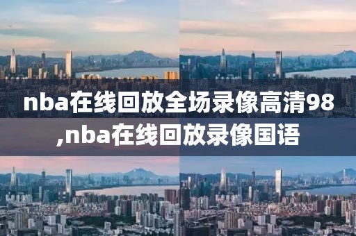 nba在线回放全场录像高清98,nba在线回放录像国语