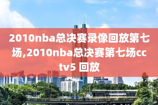 2010nba总决赛录像回放第七场,2010nba总决赛第七场cctv5 回放