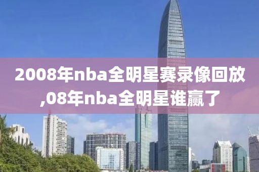 2008年nba全明星赛录像回放,08年nba全明星谁赢了