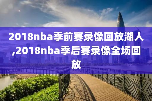 2018nba季前赛录像回放湖人,2018nba季后赛录像全场回放