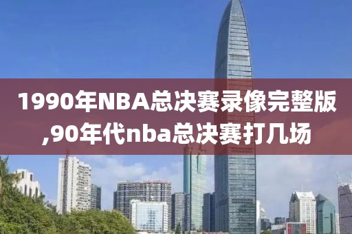 1990年NBA总决赛录像完整版,90年代nba总决赛打几场