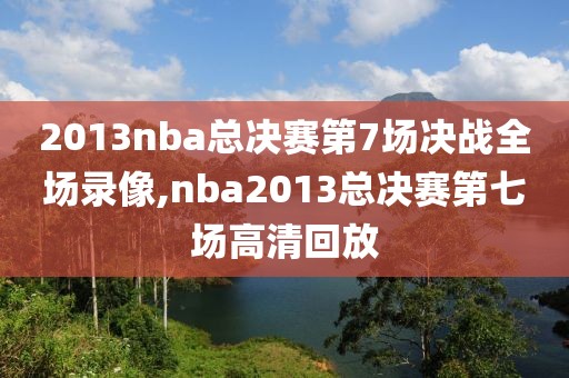 2013nba总决赛第7场决战全场录像,nba2013总决赛第七场高清回放