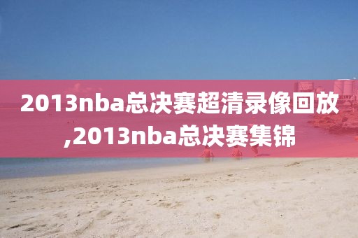 2013nba总决赛超清录像回放,2013nba总决赛集锦