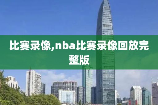 比赛录像,nba比赛录像回放完整版