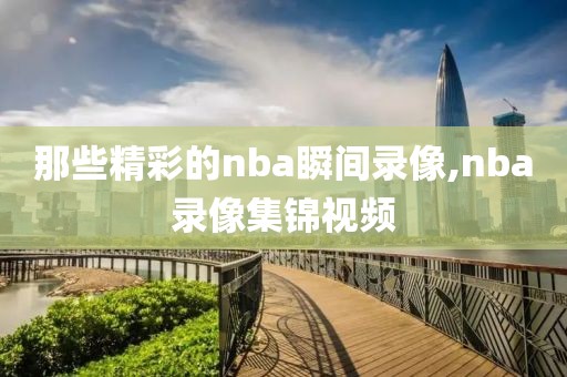 那些精彩的nba瞬间录像,nba录像集锦视频