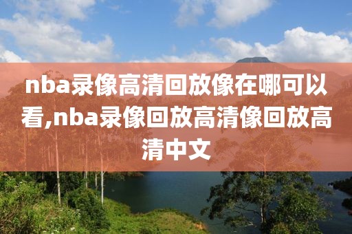 nba录像高清回放像在哪可以看,nba录像回放高清像回放高清中文