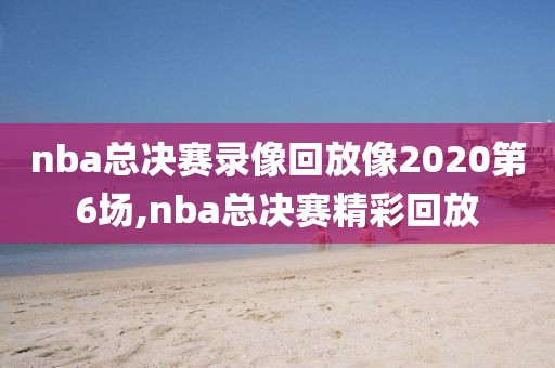 nba总决赛录像回放像2020第6场,nba总决赛精彩回放