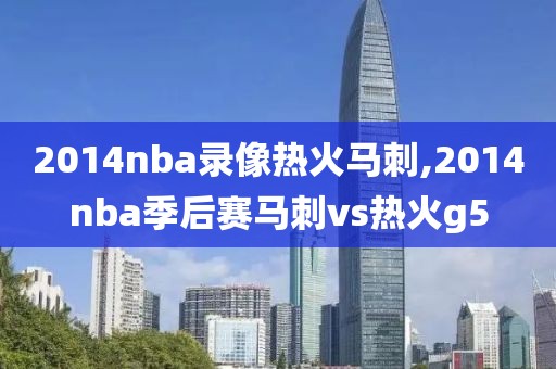 2014nba录像热火马刺,2014nba季后赛马刺vs热火g5