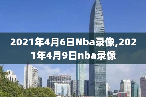 2021年4月6日Nba录像,2021年4月9日nba录像