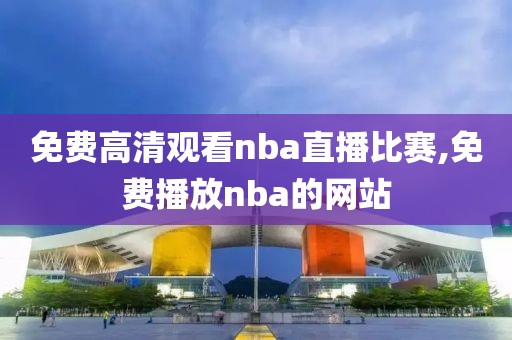 免费高清观看nba直播比赛,免费播放nba的网站