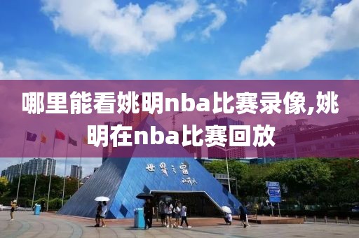 哪里能看姚明nba比赛录像,姚明在nba比赛回放