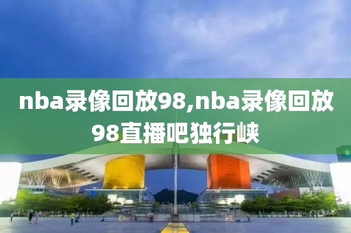 nba录像回放98,nba录像回放98直播吧独行峡