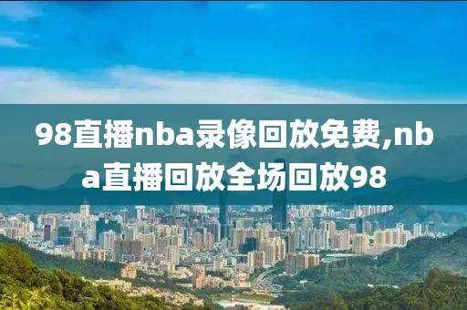 98直播nba录像回放免费,nba直播回放全场回放98