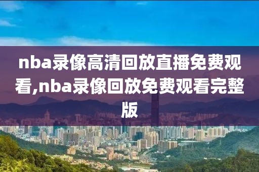 nba录像高清回放直播免费观看,nba录像回放免费观看完整版