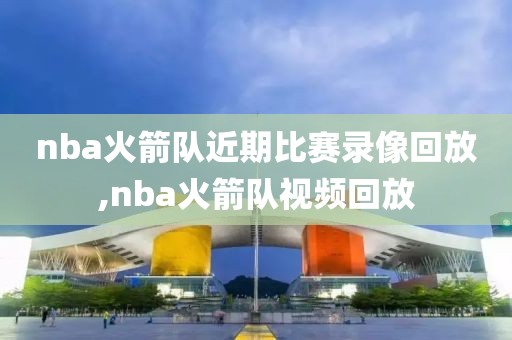 nba火箭队近期比赛录像回放,nba火箭队视频回放