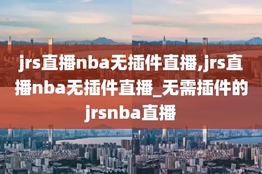 jrs直播nba无插件直播,jrs直播nba无插件直播_无需插件的jrsnba直播