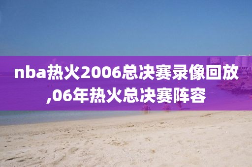 nba热火2006总决赛录像回放,06年热火总决赛阵容