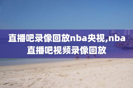 直播吧录像回放nba央视,nba直播吧视频录像回放