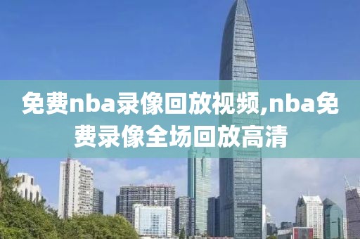 免费nba录像回放视频,nba免费录像全场回放高清