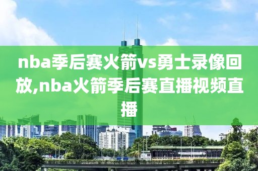 nba季后赛火箭vs勇士录像回放,nba火箭季后赛直播视频直播