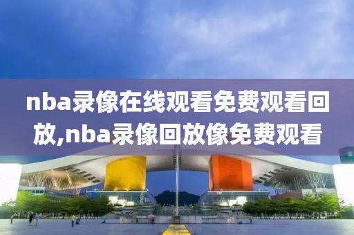 nba录像在线观看免费观看回放,nba录像回放像免费观看