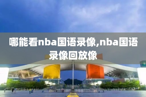 哪能看nba国语录像,nba国语录像回放像