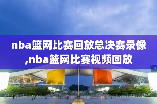 nba篮网比赛回放总决赛录像,nba篮网比赛视频回放