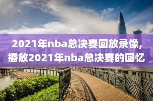 2021年nba总决赛回放录像,播放2021年nba总决赛的回忆